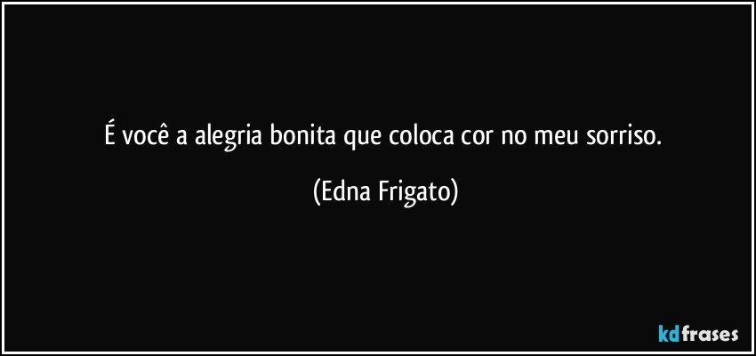 É você a alegria bonita que coloca cor no meu sorriso. (Edna Frigato)