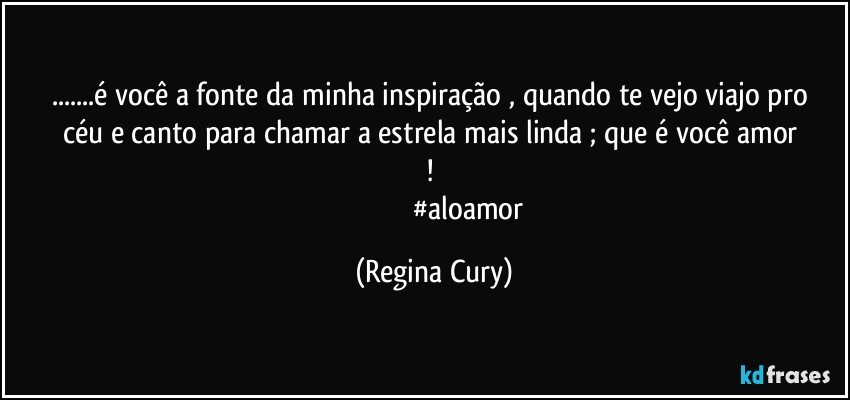 ...é  você  a fonte da minha  inspiração ,  quando te vejo viajo  pro  céu e   canto    para chamar  a  estrela mais linda ;  que é você  amor ! 
                                       #aloamor (Regina Cury)