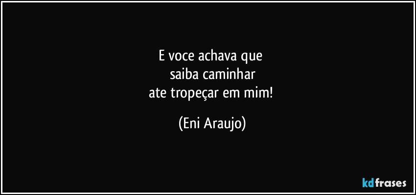 E voce achava que 
saiba caminhar
ate tropeçar em mim! (Eni Araujo)