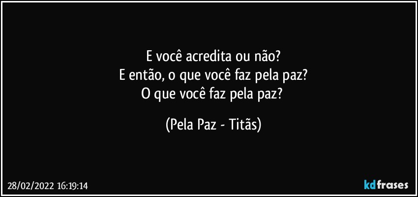 E você acredita ou não?
E então, o que você faz pela paz?
O que você faz pela paz? (Pela Paz - Titãs)