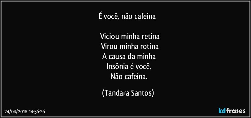 É você, não cafeína 
     
      Viciou minha retina
      Virou minha rotina
      A causa da minha 
      Insônia é você, 
      Não cafeína. (Tandara Santos)