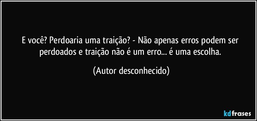 E você? Perdoaria uma traição? - Não apenas erros podem ser perdoados e traição não é um erro... é uma escolha. (Autor desconhecido)