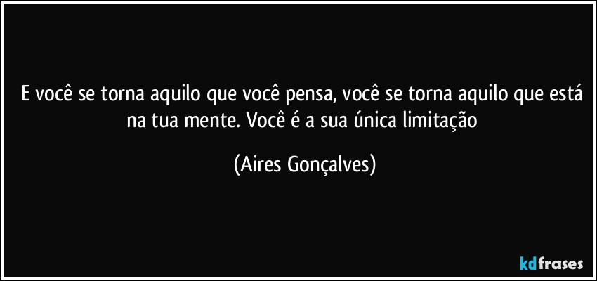 E você se torna aquilo que você pensa, você se torna aquilo que está na tua mente. Você é a sua única limitação (Aires Gonçalves)