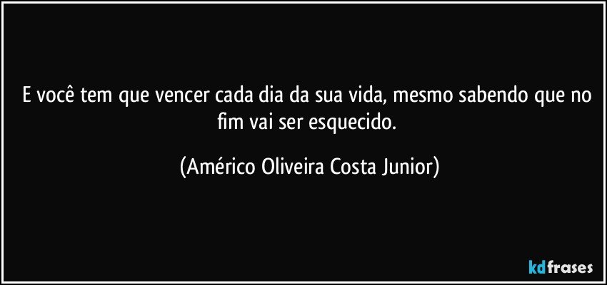 E você tem que vencer cada dia da sua vida, mesmo sabendo que no fim vai ser esquecido. (Américo Oliveira Costa Junior)