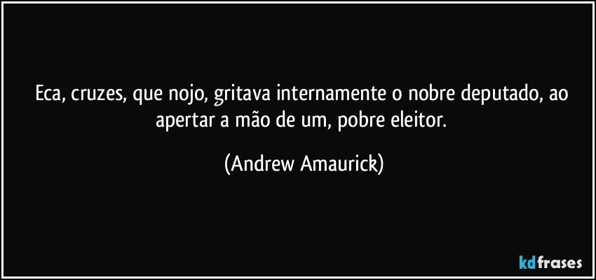 Eca, cruzes, que nojo, gritava internamente o nobre deputado, ao apertar a mão de um, pobre eleitor. (Andrew Amaurick)