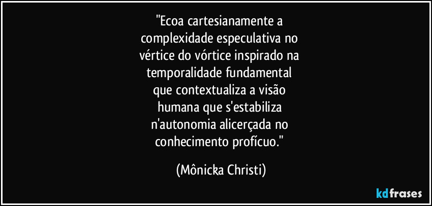 "Ecoa cartesianamente a 
complexidade especulativa no 
vértice do vórtice inspirado na 
temporalidade fundamental 
que contextualiza a visão 
humana que s'estabiliza 
n'autonomia alicerçada no 
conhecimento profícuo." (Mônicka Christi)