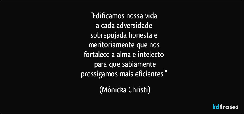 "Edificamos nossa vida 
a cada adversidade 
sobrepujada honesta e 
meritoriamente que nos 
fortalece a alma e intelecto 
para que sabiamente
prossigamos mais eficientes." (Mônicka Christi)