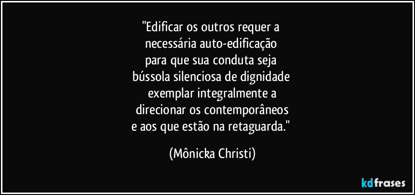 "Edificar os outros requer a 
necessária auto-edificação 
para que sua conduta seja 
bússola silenciosa de dignidade 
exemplar integralmente a
direcionar os contemporâneos
e aos que estão na retaguarda." (Mônicka Christi)