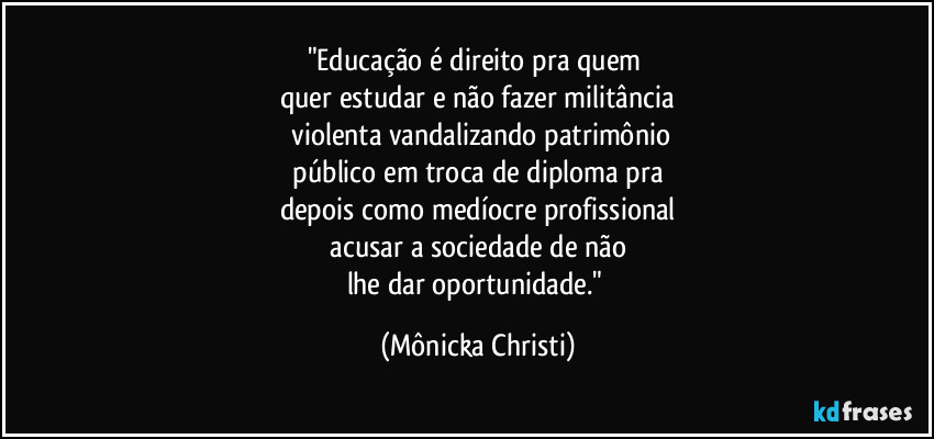 "Educação é direito pra quem
quer estudar e não fazer militância
violenta vandalizando patrimônio
público em troca de diploma pra
depois como medíocre profissional
acusar a sociedade de não
lhe dar oportunidade." (Mônicka Christi)