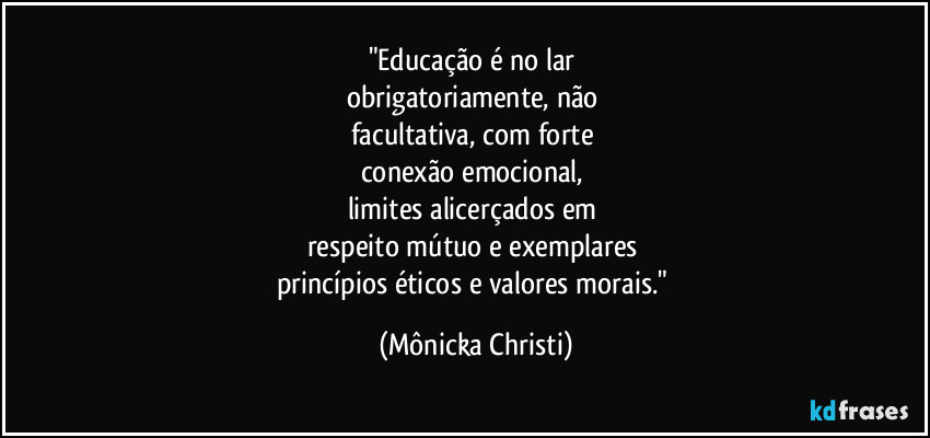 "Educação é no lar 
obrigatoriamente, não 
facultativa, com forte 
conexão emocional,  
limites alicerçados em 
respeito mútuo e exemplares 
princípios éticos e valores morais." (Mônicka Christi)