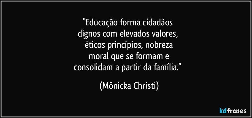 "Educação forma cidadãos
dignos com elevados valores,
éticos princípios, nobreza
moral que se formam e
consolidam a partir da família." (Mônicka Christi)