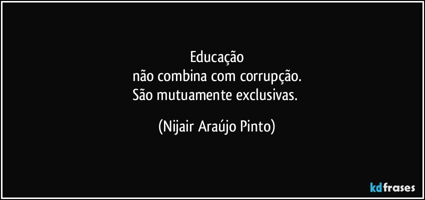 Educação
não combina com corrupção.
São mutuamente exclusivas. (Nijair Araújo Pinto)