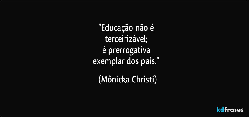 "Educação não é
terceirizável;
é prerrogativa
exemplar dos pais." (Mônicka Christi)