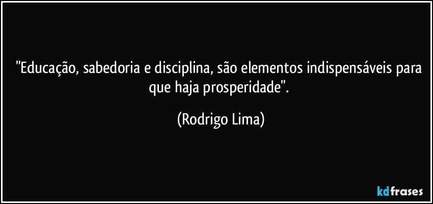 "Educação, sabedoria e disciplina, são elementos indispensáveis para que haja prosperidade". (Rodrigo Lima)