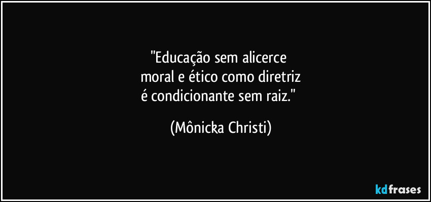 "Educação sem alicerce 
moral e ético como diretriz
é condicionante sem raiz." (Mônicka Christi)