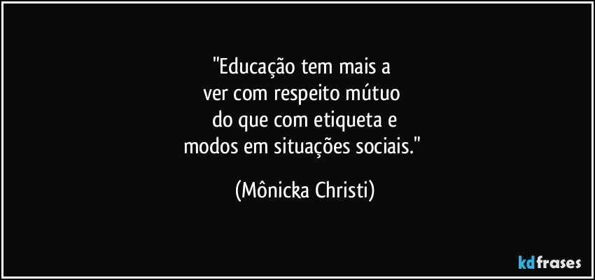 "Educação tem mais a 
ver com respeito mútuo 
do que com etiqueta e
modos em situações sociais." (Mônicka Christi)