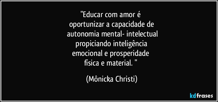 "Educar com amor é
oportunizar a capacidade de
autonomia mental- intelectual
propiciando inteligência
emocional e prosperidade
física e material. " (Mônicka Christi)
