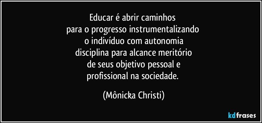 Educar é abrir caminhos 
para o progresso instrumentalizando  
o indivíduo com autonomia
 disciplina para alcance meritório 
de seus objetivo pessoal e
profissional na sociedade. (Mônicka Christi)