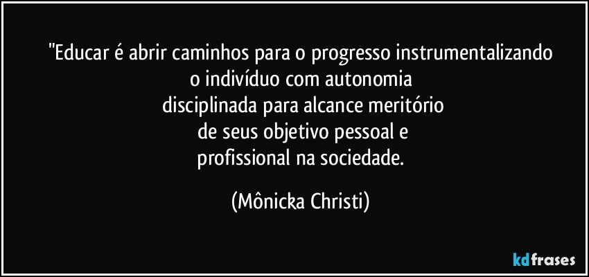 "Educar é abrir caminhos para o progresso instrumentalizando
o indivíduo com autonomia
 disciplinada para alcance meritório
 de seus objetivo pessoal e
 profissional na sociedade. (Mônicka Christi)