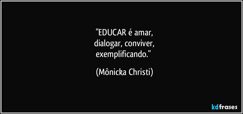 "EDUCAR é amar,
dialogar, conviver,
exemplificando." (Mônicka Christi)