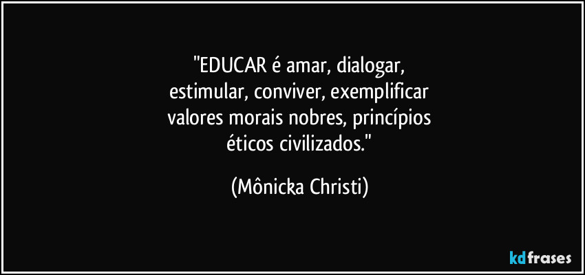 "EDUCAR é amar, dialogar,
estimular, conviver, exemplificar
valores morais nobres, princípios
 éticos civilizados." (Mônicka Christi)