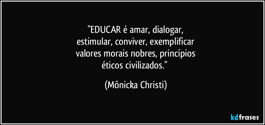 "EDUCAR é amar, dialogar,
estimular, conviver, exemplificar
valores morais nobres, princípios
éticos civilizados." (Mônicka Christi)