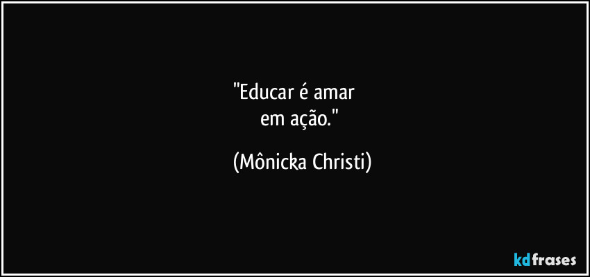 "Educar é amar          
em ação." (Mônicka Christi)