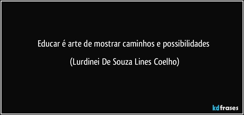 Educar é arte de mostrar caminhos e possibilidades (Lurdinei De Souza Lines Coelho)