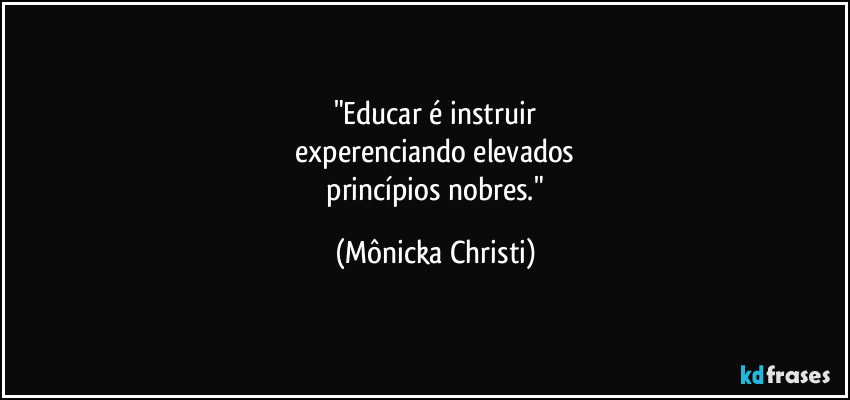 "Educar é instruir
experenciando elevados
princípios nobres." (Mônicka Christi)