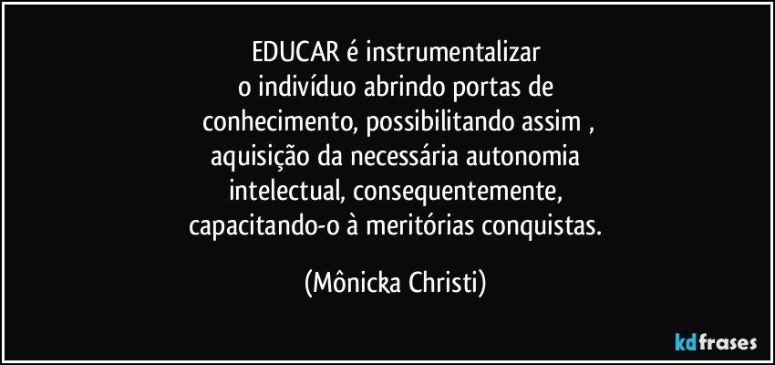 EDUCAR é instrumentalizar
o indivíduo abrindo portas de
 conhecimento, possibilitando assim ,
 aquisição da necessária autonomia 
intelectual, consequentemente,
 capacitando-o à meritórias conquistas. (Mônicka Christi)