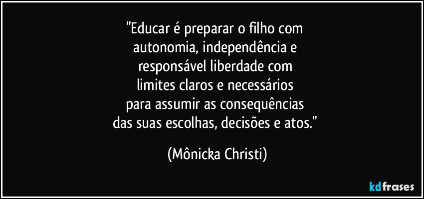 "Educar é preparar o filho com 
autonomia, independência e 
responsável liberdade com 
limites claros e necessários 
para assumir as consequências 
das suas escolhas, decisões e atos." (Mônicka Christi)