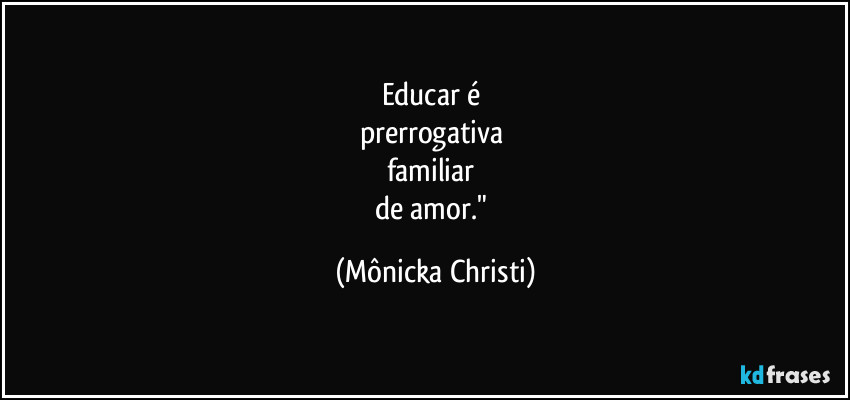Educar é
prerrogativa
familiar
de amor." (Mônicka Christi)