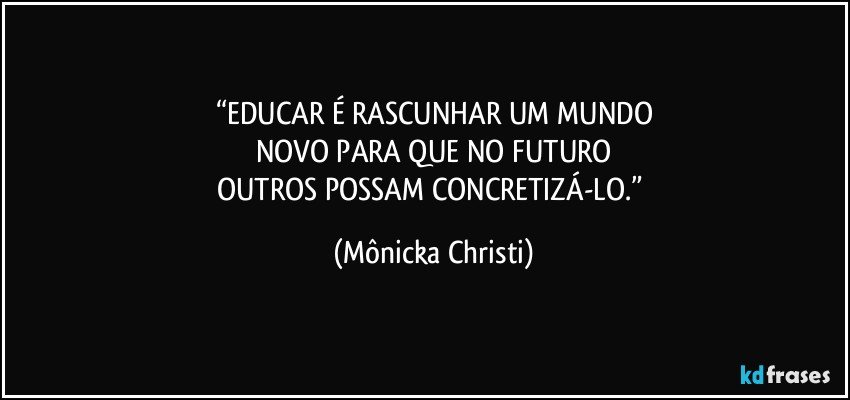 “EDUCAR É RASCUNHAR UM MUNDO
NOVO PARA QUE NO FUTURO
OUTROS POSSAM CONCRETIZÁ-LO.” (Mônicka Christi)