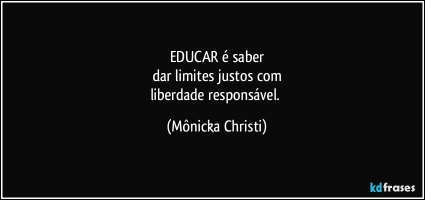 EDUCAR é saber
dar limites justos com
liberdade responsável. (Mônicka Christi)