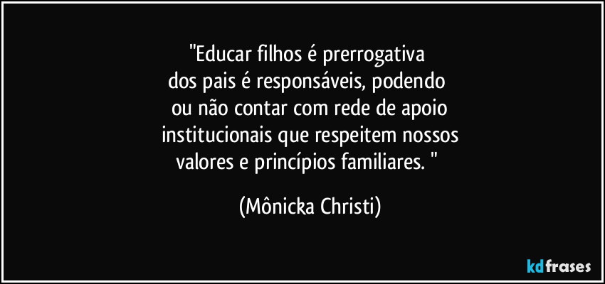 "Educar filhos é prerrogativa 
dos pais é responsáveis, podendo 
ou não contar com rede de apoio
institucionais que respeitem nossos
valores e princípios familiares. " (Mônicka Christi)