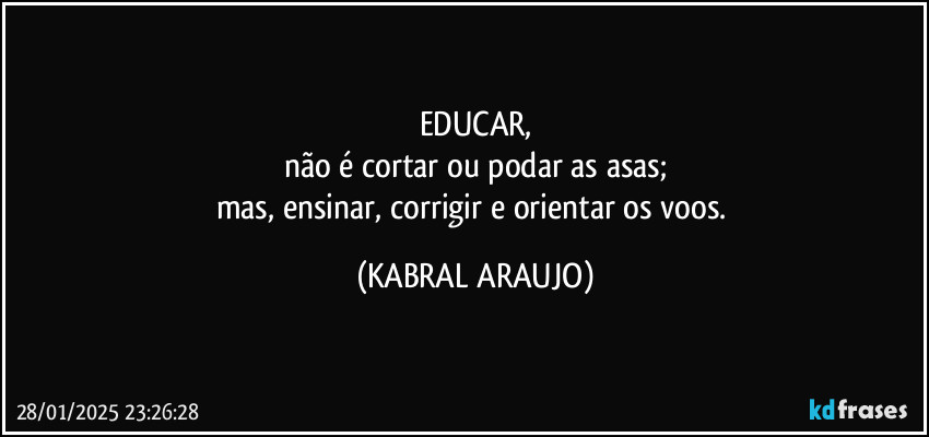 EDUCAR,
não é cortar ou podar as asas;
mas, ensinar, corrigir e orientar os voos. (KABRAL ARAUJO)