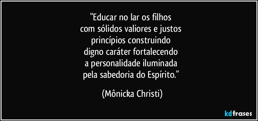 "Educar no lar os filhos 
com sólidos valiores e justos 
princípios construindo 
digno caráter fortalecendo 
a personalidade iluminada 
pela sabedoria do Espírito." (Mônicka Christi)