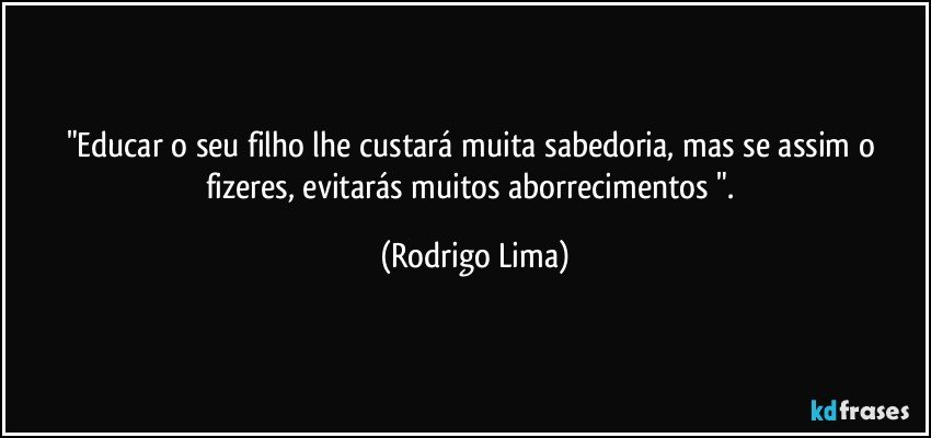 "Educar o seu filho lhe custará muita sabedoria, mas se assim o fizeres, evitarás muitos aborrecimentos ". (Rodrigo Lima)