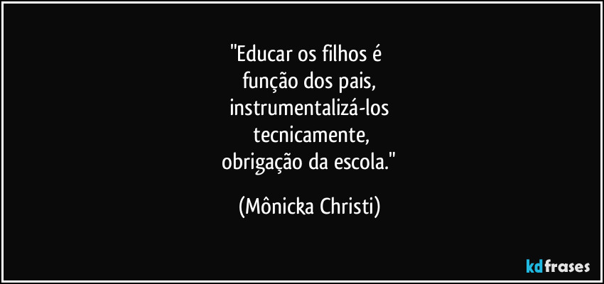"Educar os filhos é 
função dos pais,
instrumentalizá-los
 tecnicamente,
 obrigação da escola." (Mônicka Christi)