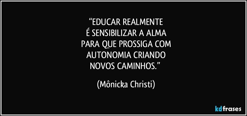 “EDUCAR REALMENTE
É SENSIBILIZAR A ALMA
PARA QUE PROSSIGA COM
AUTONOMIA CRIANDO
NOVOS CAMINHOS.” (Mônicka Christi)