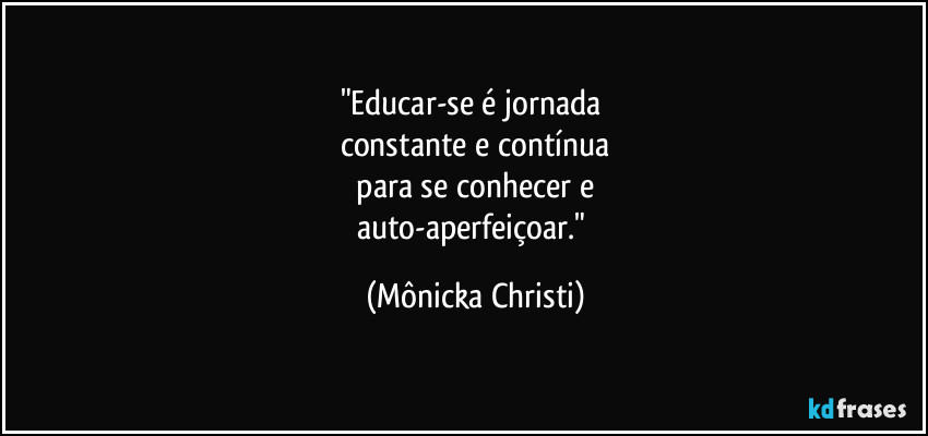"Educar-se é jornada 
constante e contínua
 para se conhecer e 
auto-aperfeiçoar." (Mônicka Christi)