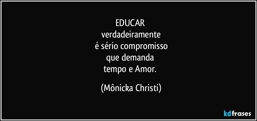 EDUCAR 
verdadeiramente
é sério compromisso
que demanda 
tempo e Amor. (Mônicka Christi)