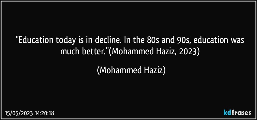 "Education today is in decline. In the 80s and 90s, education was much better."(Mohammed Haziz, 2023) (Mohammed Haziz)