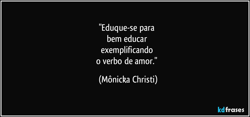 "Eduque-se para 
bem educar 
exemplificando 
o verbo de amor." (Mônicka Christi)