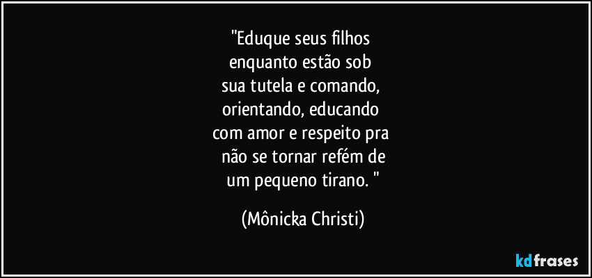 "Eduque seus filhos
enquanto estão sob
sua tutela e comando,
orientando, educando
com amor e respeito pra
não se tornar refém de
um pequeno tirano. " (Mônicka Christi)