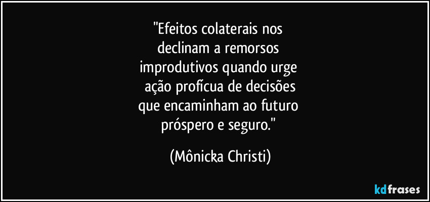 "Efeitos colaterais nos 
declinam a remorsos 
improdutivos quando urge 
ação profícua de decisões
que encaminham ao futuro 
próspero e seguro." (Mônicka Christi)