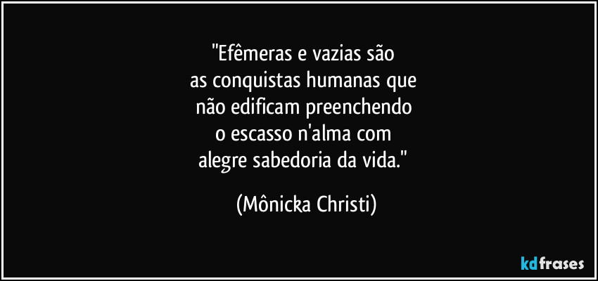 "Efêmeras e vazias são 
as conquistas humanas que 
não edificam preenchendo 
o escasso n'alma com 
alegre sabedoria da vida." (Mônicka Christi)