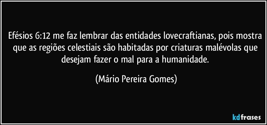 Efésios 6:12 me faz lembrar das entidades lovecraftianas, pois mostra que as regiões celestiais são habitadas por criaturas malévolas que desejam fazer o mal para a humanidade. (Mário Pereira Gomes)