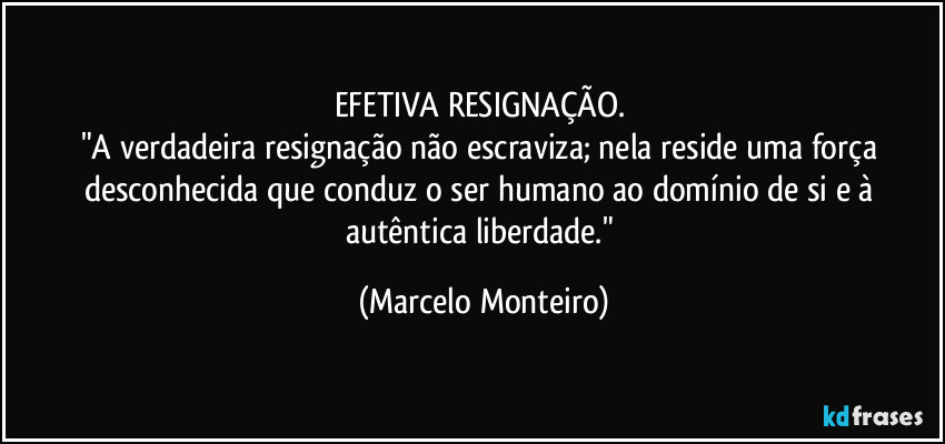 EFETIVA RESIGNAÇÃO. 
"A verdadeira resignação não escraviza; nela reside uma força desconhecida que conduz o ser humano ao domínio de si e à autêntica liberdade." (Marcelo Monteiro)