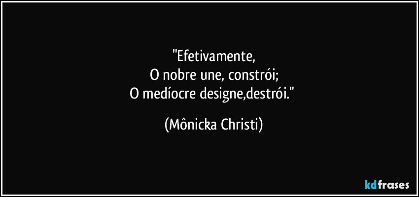 "Efetivamente,
O nobre une, constrói;
O medíocre designe,destrói." (Mônicka Christi)